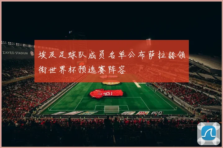 埃及足球队成员名单公布萨拉赫领衔世界杯预选赛阵容