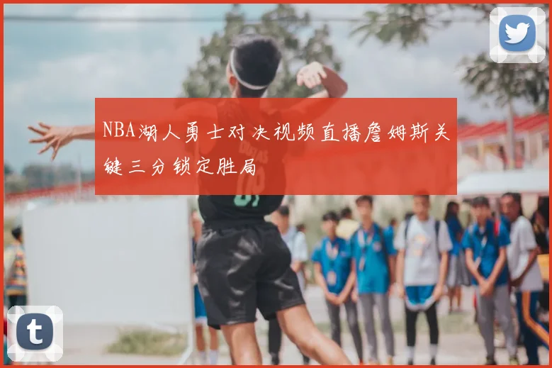 NBA湖人勇士对决视频直播詹姆斯关键三分锁定胜局