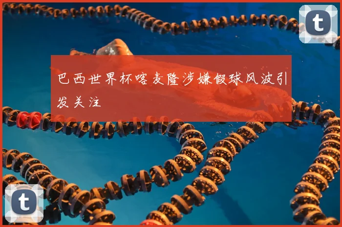 巴西世界杯喀麦隆涉嫌假球风波引发关注