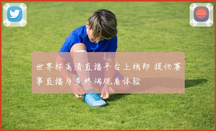 世界杯高清直播平台上线即 提供赛事直播与多终端观看体验