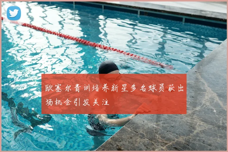 欧塞尔青训培养新星多名球员获出场机会引发关注