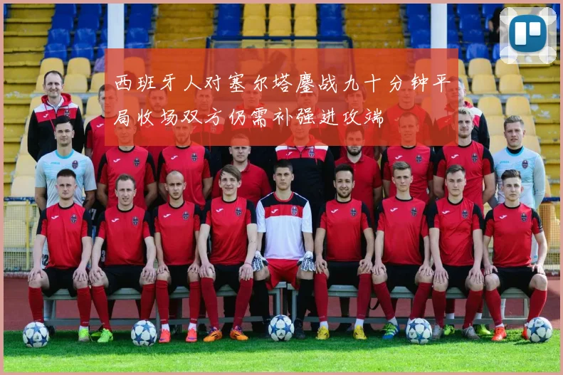 西班牙人对塞尔塔鏖战九十分钟平局收场双方仍需补强进攻端