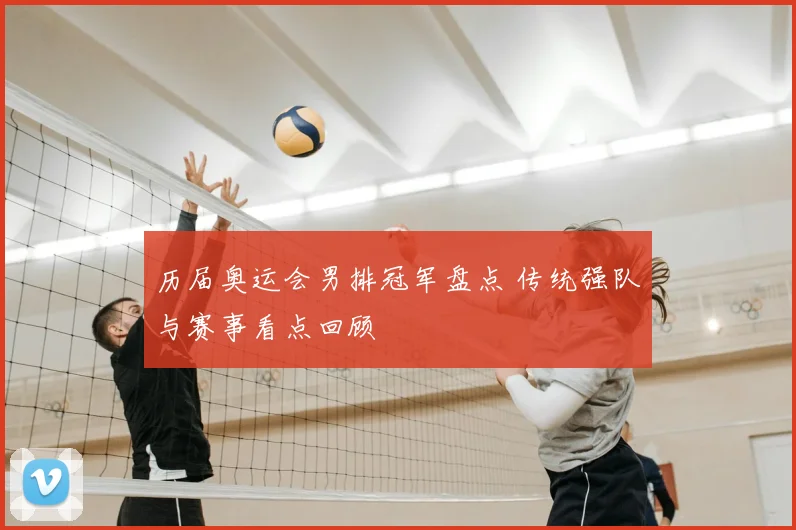 历届奥运会男排冠军盘点 传统强队与赛事看点回顾