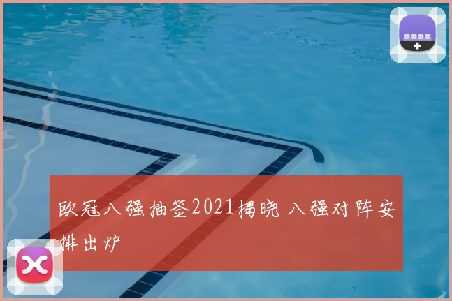 欧冠八强抽签2021揭晓 八强对阵安排出炉