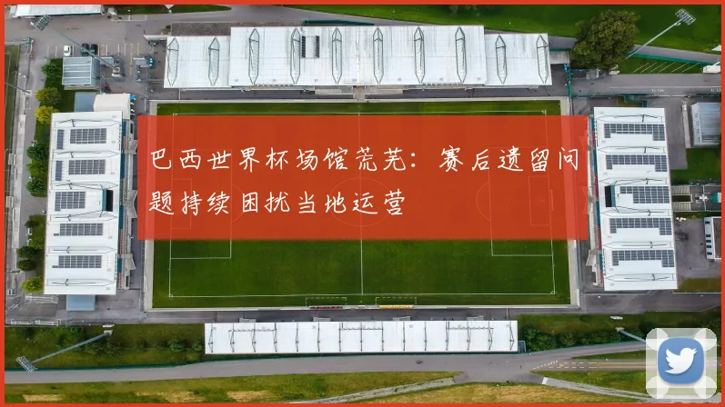 巴西世界杯场馆荒芜:赛后遗留问题持续困扰当地运营