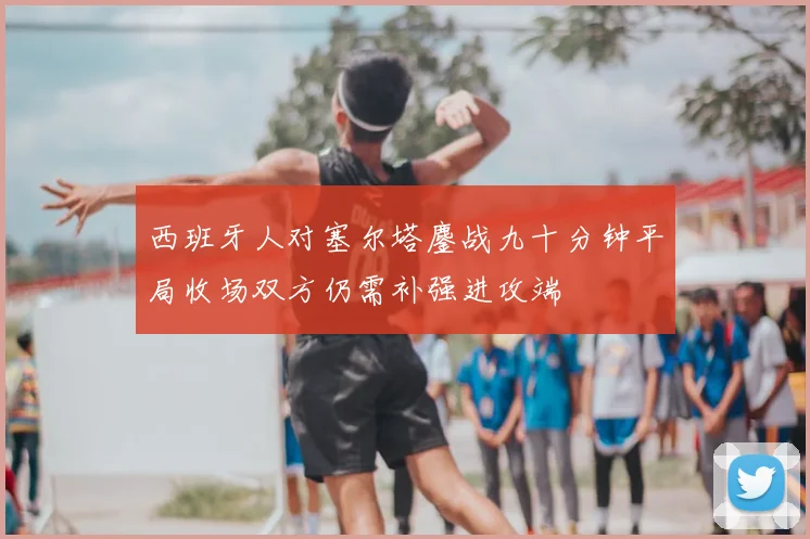 西班牙人对塞尔塔鏖战九十分钟平局收场双方仍需补强进攻端