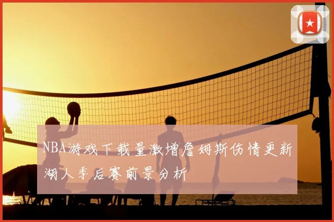 NBA游戏下载量激增詹姆斯伤情更新湖人季后赛前景分析