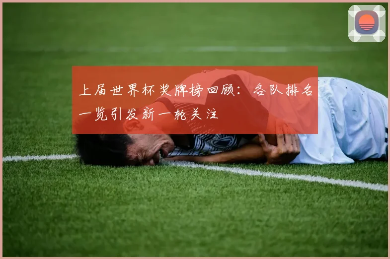 上届世界杯奖牌榜回顾:各队排名一览引发新一轮关注