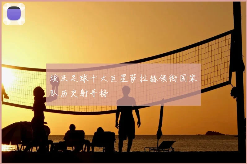 埃及足球十大巨星萨拉赫领衔国家队历史射手榜