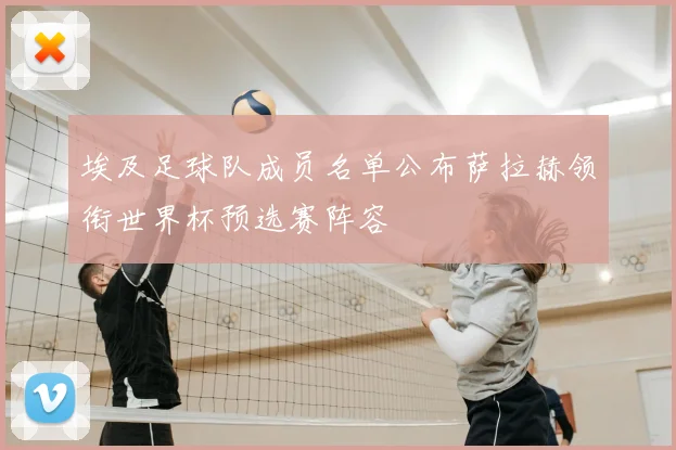 埃及足球队成员名单公布萨拉赫领衔世界杯预选赛阵容
