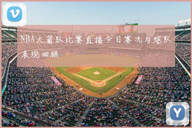 NBA火箭队比赛直播今日赛况与球队表现回顾