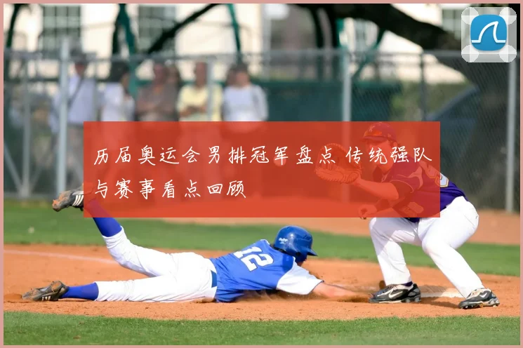 历届奥运会男排冠军盘点 传统强队与赛事看点回顾