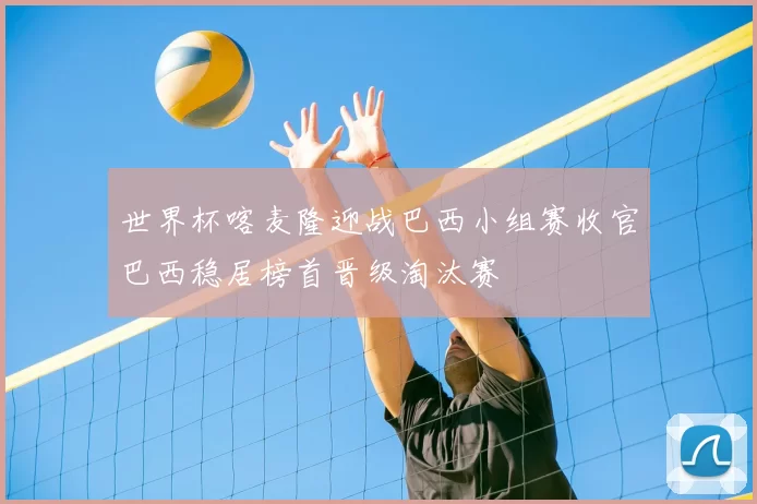 世界杯喀麦隆迎战巴西小组赛收官巴西稳居榜首晋级淘汰赛