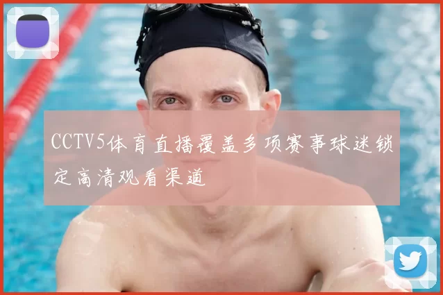 CCTV5体育直播覆盖多项赛事球迷锁定高清观看渠道