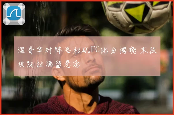 温哥华对阵洛杉矶FC比分揭晓 末段攻防拉满留悬念