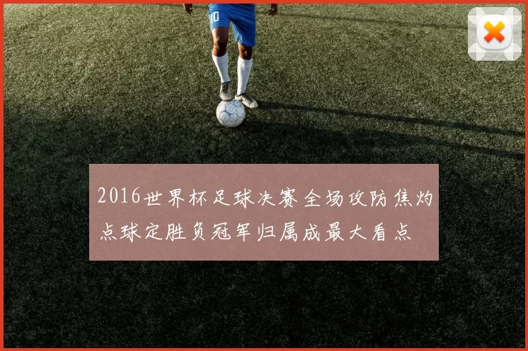 2016世界杯足球决赛全场攻防焦灼点球定胜负冠军归属成最大看点
