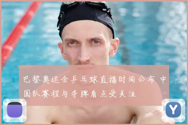 巴黎奥运会乒乓球直播时间公布 中国队赛程与夺牌看点受关注