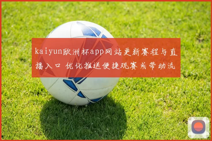 kaiyun欧洲杯app网站更新赛程与直播入口 优化推送便捷观赛或带动流量增长