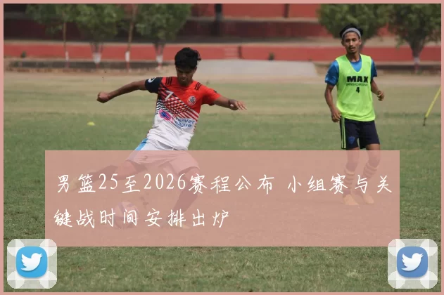 男篮25至2026赛程公布 小组赛与关键战时间安排出炉
