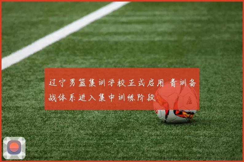 辽宁男篮集训学校正式启用 青训备战体系进入集中训练阶段