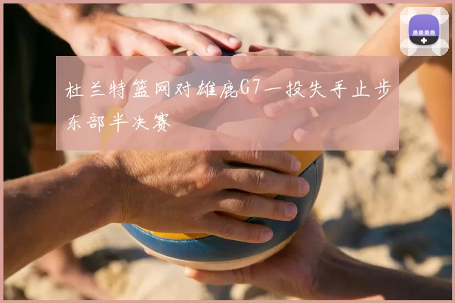 杜兰特篮网对雄鹿G7一投失手止步东部半决赛