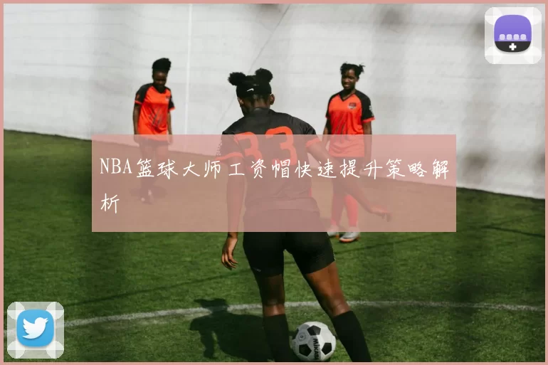 NBA篮球大师工资帽快速提升策略解析