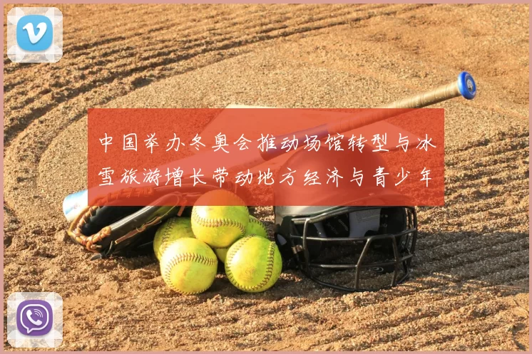 中国举办冬奥会推动场馆转型与冰雪旅游增长带动地方经济与青少年参与