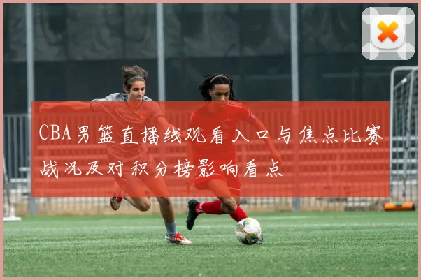 CBA男篮直播线观看入口与焦点比赛战况及对积分榜影响看点