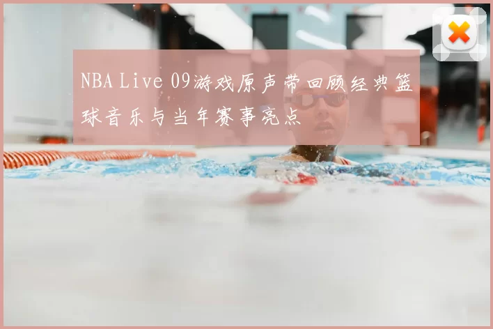 NBA Live 09游戏原声带回顾经典篮球音乐与当年赛事亮点