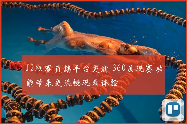 J2联赛直播平台更新 360度观赛功能带来更流畅观看体验