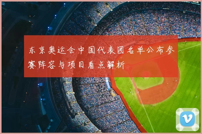 东京奥运会中国代表团名单公布参赛阵容与项目看点解析