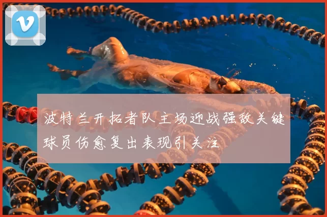 波特兰开拓者队主场迎战强敌关键球员伤愈复出表现引关注
