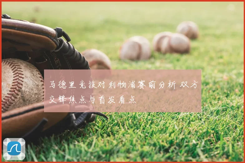 马德里竞技对利物浦赛前分析 双方交锋焦点与首发看点