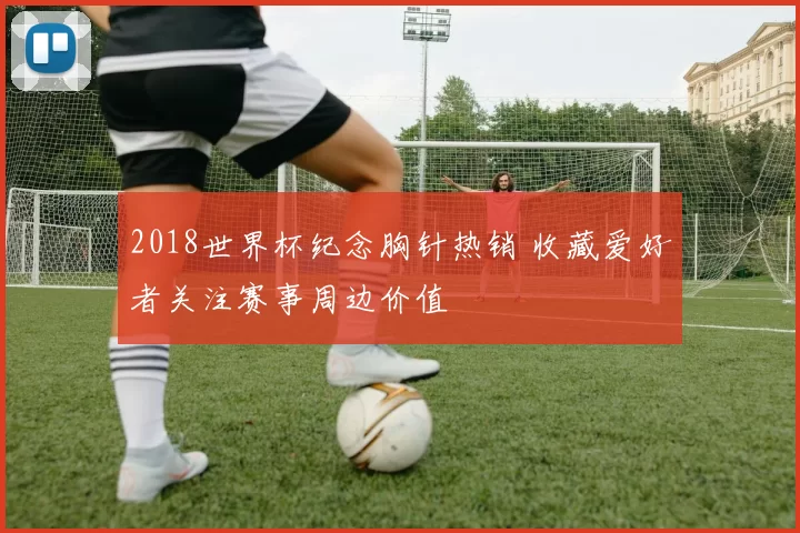 2018世界杯纪念胸针热销 收藏爱好者关注赛事周边价值