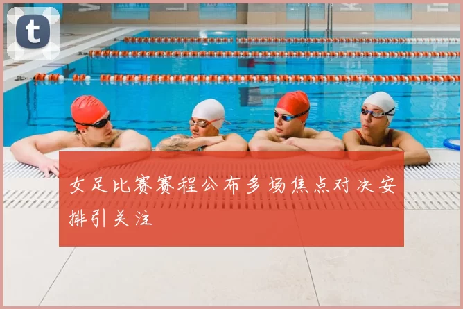 女足比赛赛程公布多场焦点对决安排引关注