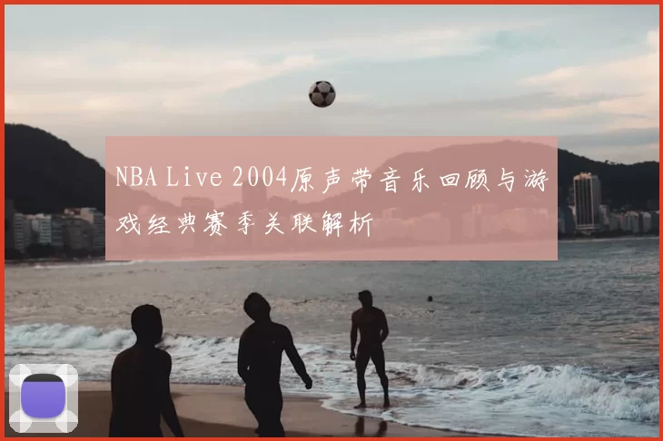 NBA Live 2004原声带音乐回顾与游戏经典赛季关联解析
