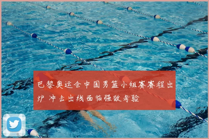 巴黎奥运会中国男篮小组赛赛程出炉 冲击出线面临强敌考验
