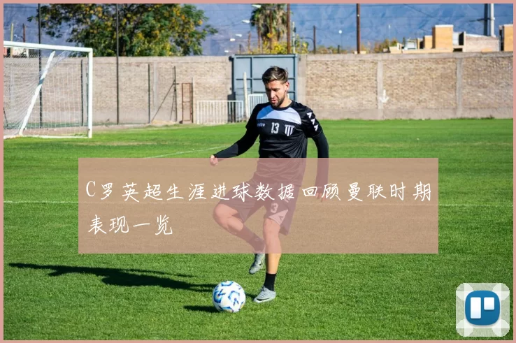 C罗英超生涯进球数据回顾曼联时期表现一览