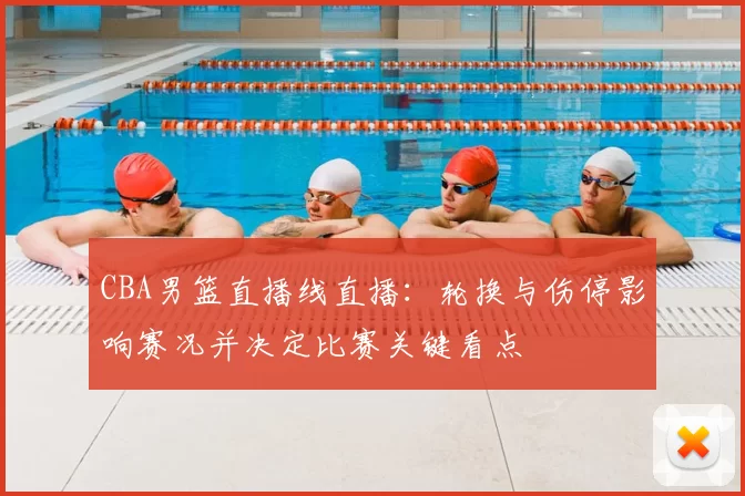 CBA男篮直播线直播：轮换与伤停影响赛况并决定比赛关键看点