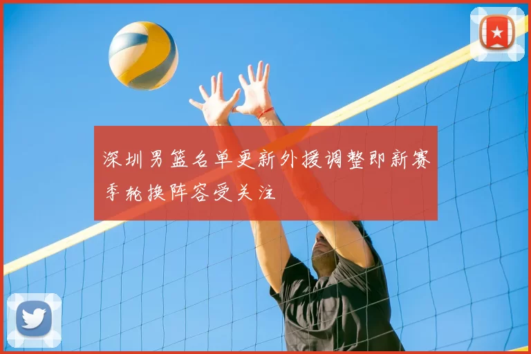 深圳男篮名单更新外援调整即新赛季轮换阵容受关注