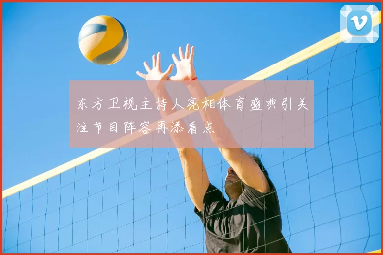 东方卫视主持人亮相体育盛典引关注节目阵容再添看点