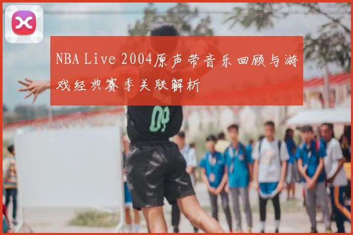 NBA Live 2004原声带音乐回顾与游戏经典赛季关联解析