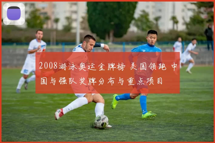 2008游泳奥运金牌榜 美国领跑 中国与强队奖牌分布与重点项目