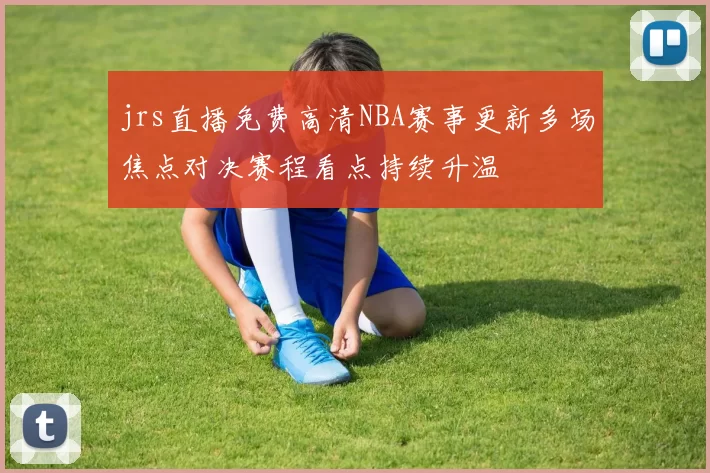 jrs直播免费高清NBA赛事更新多场焦点对决赛程看点持续升温
