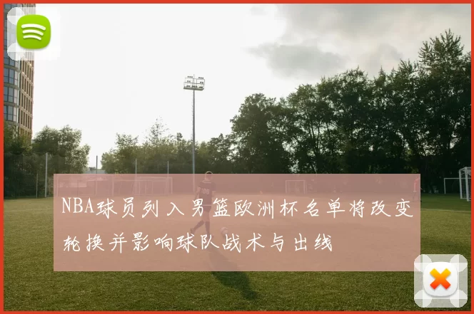 NBA球员列入男篮欧洲杯名单将改变轮换并影响球队战术与出线