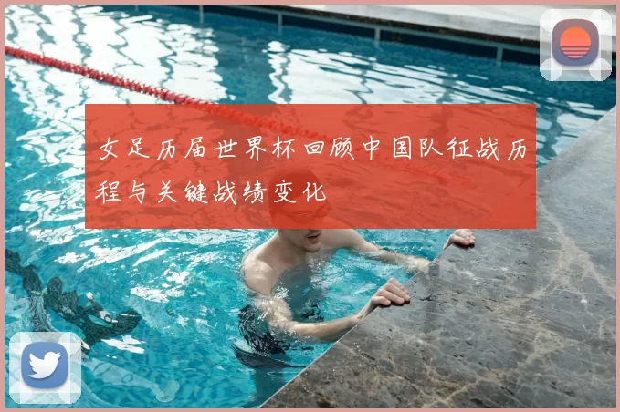 女足历届世界杯回顾中国队征战历程与关键战绩变化