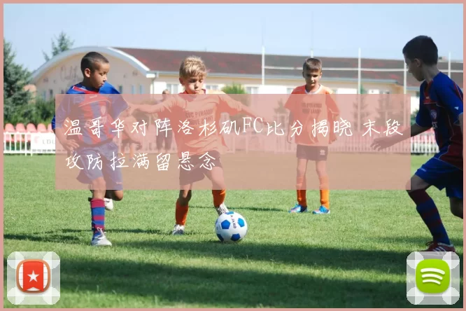 温哥华对阵洛杉矶FC比分揭晓 末段攻防拉满留悬念