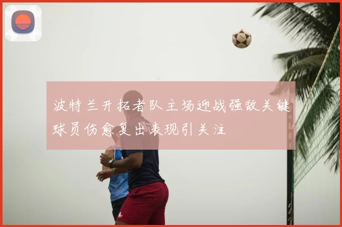 波特兰开拓者队主场迎战强敌关键球员伤愈复出表现引关注