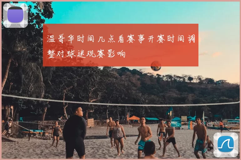 温哥华时间几点看赛事开赛时间调整对球迷观赛影响