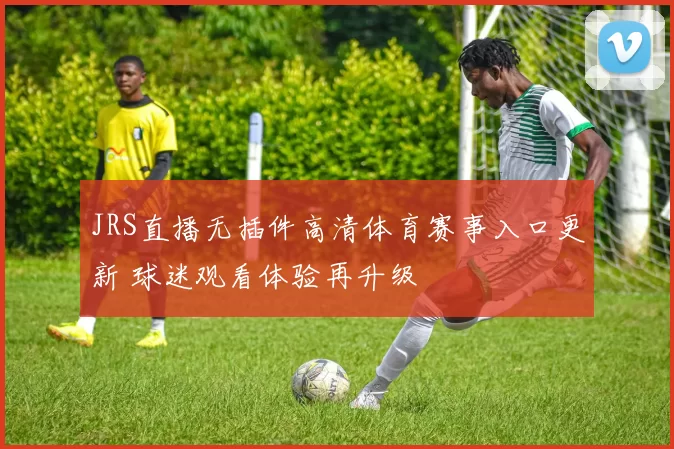 JRS直播无插件高清体育赛事入口更新 球迷观看体验再升级